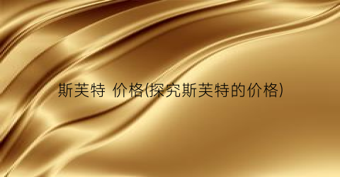 斯芙特 价格(探究斯芙特的价格)